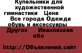 Купальники для  художественной гимнастики › Цена ­ 8 500 - Все города Одежда, обувь и аксессуары » Другое   . Ивановская обл.